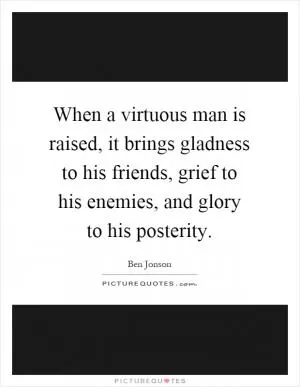 When a virtuous man is raised, it brings gladness to his friends, grief to his enemies, and glory to his posterity Picture Quote #1