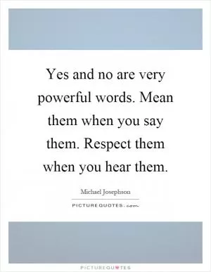 Yes and no are very powerful words. Mean them when you say them. Respect them when you hear them Picture Quote #1