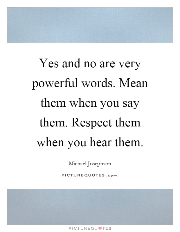 Yes and no are very powerful words. Mean them when you say them. Respect them when you hear them Picture Quote #1