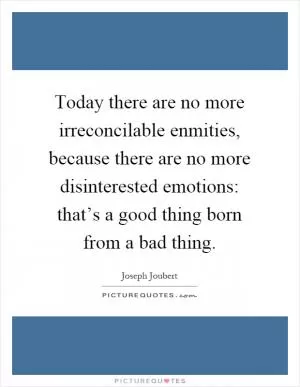 Today there are no more irreconcilable enmities, because there are no more disinterested emotions: that’s a good thing born from a bad thing Picture Quote #1