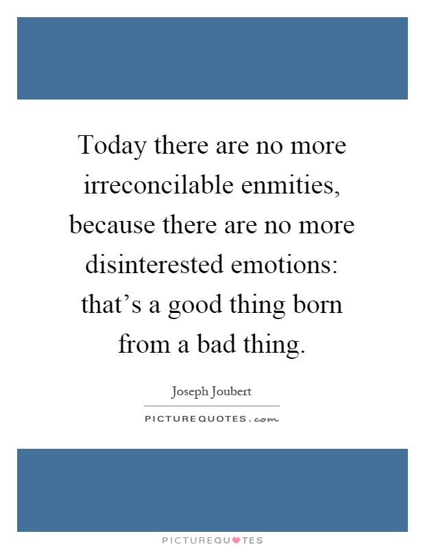 Today there are no more irreconcilable enmities, because there are no more disinterested emotions: that's a good thing born from a bad thing Picture Quote #1