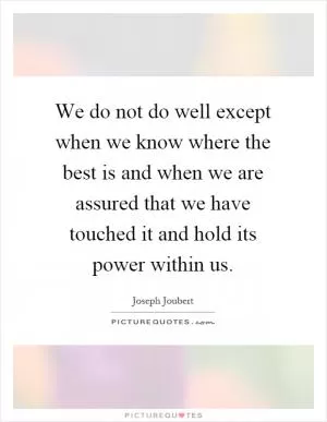We do not do well except when we know where the best is and when we are assured that we have touched it and hold its power within us Picture Quote #1