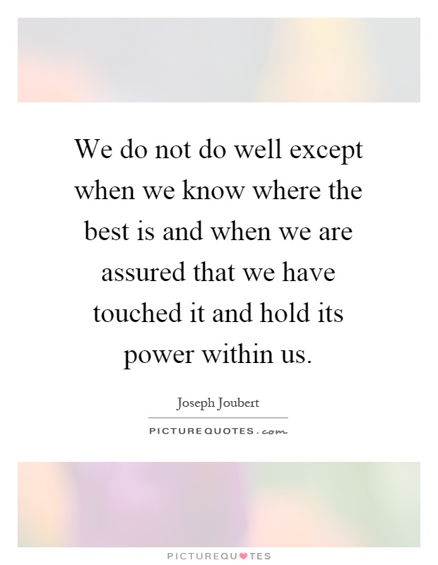 We do not do well except when we know where the best is and when we are assured that we have touched it and hold its power within us Picture Quote #1