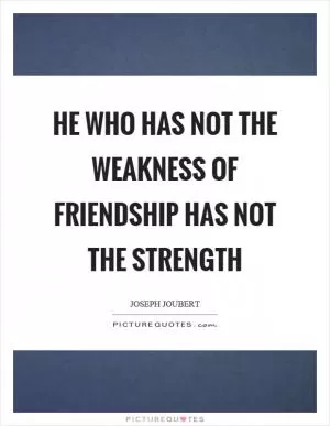 He who has not the weakness of friendship has not the strength Picture Quote #1