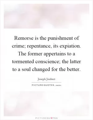 Remorse is the punishment of crime; repentance, its expiation. The former appertains to a tormented conscience; the latter to a soul changed for the better Picture Quote #1