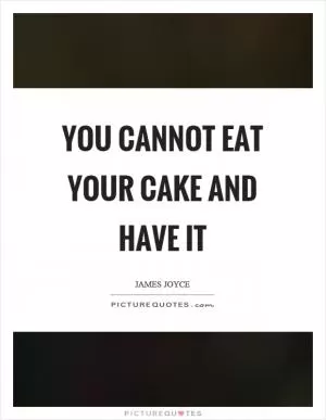 You cannot eat your cake and have it Picture Quote #1