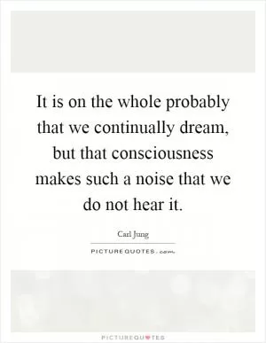 It is on the whole probably that we continually dream, but that consciousness makes such a noise that we do not hear it Picture Quote #1