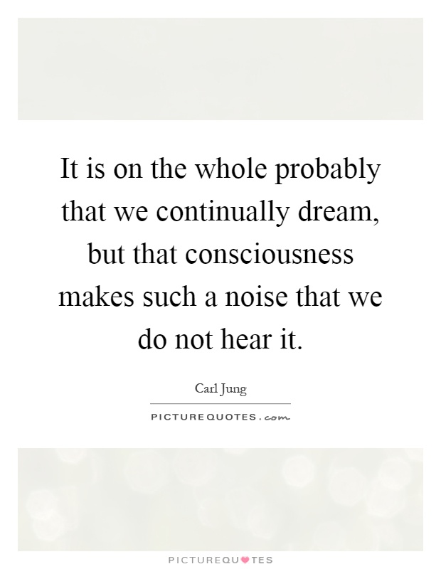 It is on the whole probably that we continually dream, but that consciousness makes such a noise that we do not hear it Picture Quote #1