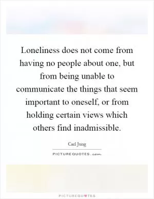 Loneliness does not come from having no people about one, but from being unable to communicate the things that seem important to oneself, or from holding certain views which others find inadmissible Picture Quote #1