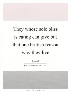 They whose sole bliss is eating can give but that one brutish reason why they live Picture Quote #1