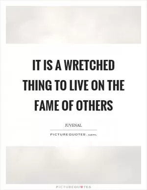 It is a wretched thing to live on the fame of others Picture Quote #1