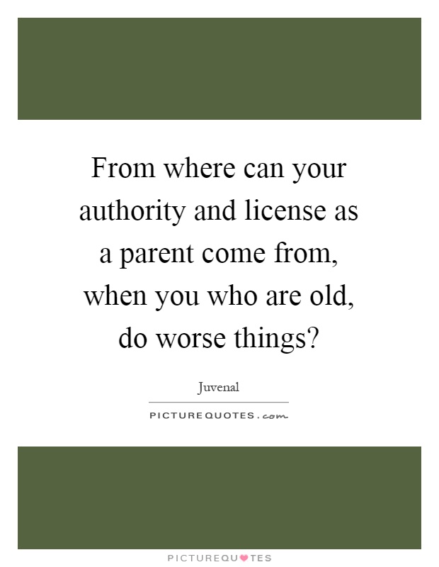From where can your authority and license as a parent come from, when you who are old, do worse things? Picture Quote #1