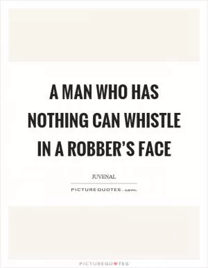 A man who has nothing can whistle in a robber’s face Picture Quote #1
