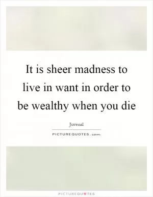 It is sheer madness to live in want in order to be wealthy when you die Picture Quote #1