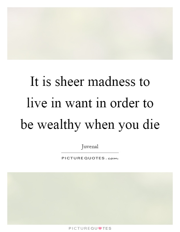 It is sheer madness to live in want in order to be wealthy when you die Picture Quote #1