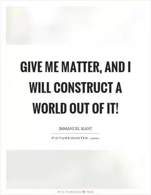 Give me matter, and I will construct a world out of it! Picture Quote #1