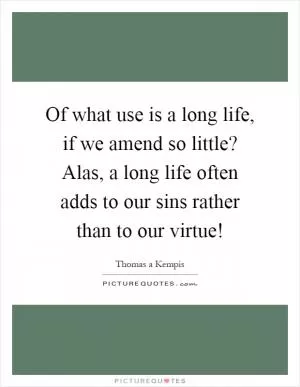 Of what use is a long life, if we amend so little? Alas, a long life often adds to our sins rather than to our virtue! Picture Quote #1
