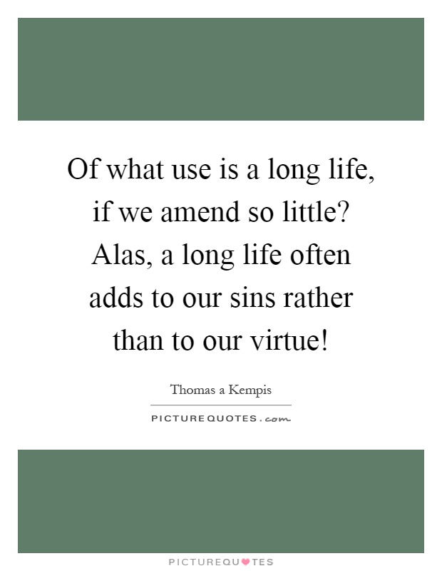Of what use is a long life, if we amend so little? Alas, a long life often adds to our sins rather than to our virtue! Picture Quote #1