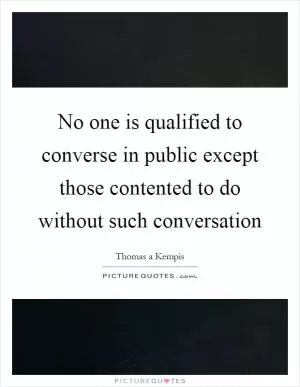 No one is qualified to converse in public except those contented to do without such conversation Picture Quote #1