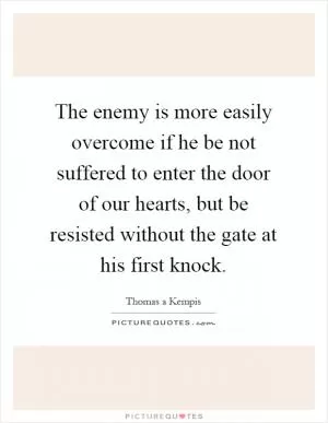 The enemy is more easily overcome if he be not suffered to enter the door of our hearts, but be resisted without the gate at his first knock Picture Quote #1