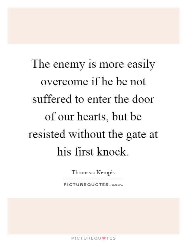 The enemy is more easily overcome if he be not suffered to enter the door of our hearts, but be resisted without the gate at his first knock Picture Quote #1