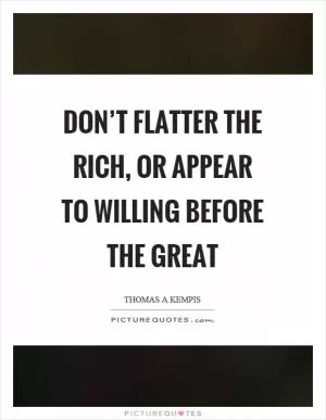 Don’t flatter the rich, or appear to willing before the great Picture Quote #1