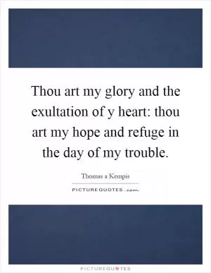Thou art my glory and the exultation of y heart: thou art my hope and refuge in the day of my trouble Picture Quote #1