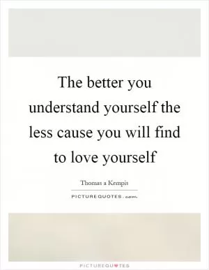 The better you understand yourself the less cause you will find to love yourself Picture Quote #1