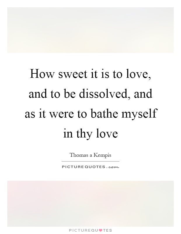 How sweet it is to love, and to be dissolved, and as it were to bathe myself in thy love Picture Quote #1
