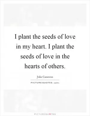 I plant the seeds of love in my heart. I plant the seeds of love in the hearts of others Picture Quote #1