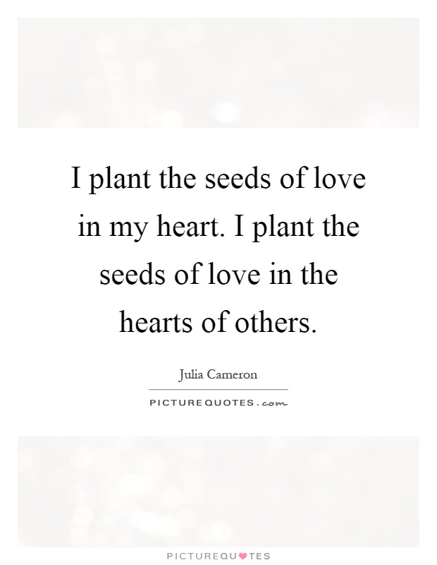 I plant the seeds of love in my heart. I plant the seeds of love in the hearts of others Picture Quote #1
