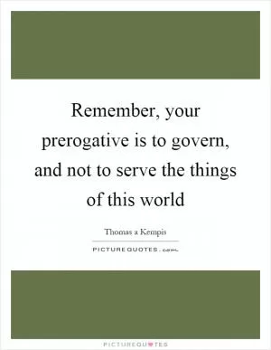 Remember, your prerogative is to govern, and not to serve the things of this world Picture Quote #1