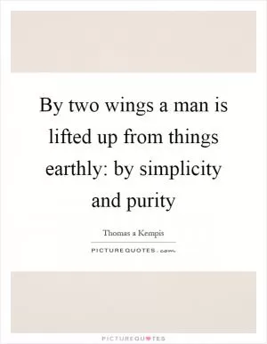 By two wings a man is lifted up from things earthly: by simplicity and purity Picture Quote #1