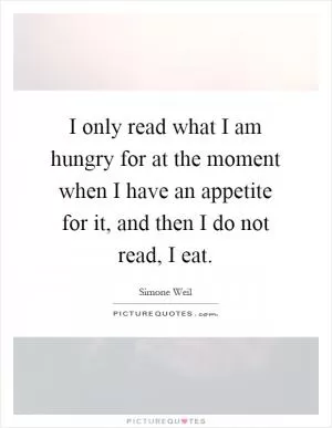 I only read what I am hungry for at the moment when I have an appetite for it, and then I do not read, I eat Picture Quote #1
