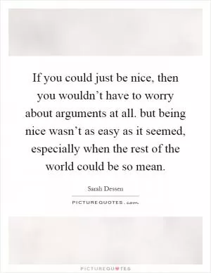 If you could just be nice, then you wouldn’t have to worry about arguments at all. but being nice wasn’t as easy as it seemed, especially when the rest of the world could be so mean Picture Quote #1