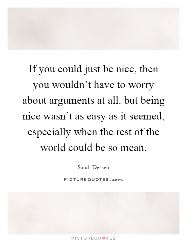 If you could just be nice, then you wouldn't have to worry about arguments at all. but being nice wasn't as easy as it seemed, especially when the rest of the world could be so mean Picture Quote #1