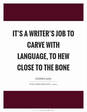 It’s a writer’s job to carve with language, to hew close to the bone Picture Quote #1
