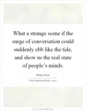 What a strange scene if the surge of conversation could suddenly ebb like the tide, and show us the real state of people’s minds Picture Quote #1