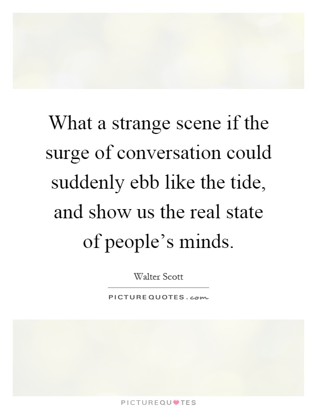 What a strange scene if the surge of conversation could suddenly ebb like the tide, and show us the real state of people's minds Picture Quote #1