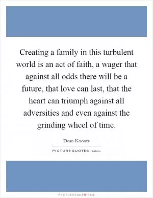Creating a family in this turbulent world is an act of faith, a wager that against all odds there will be a future, that love can last, that the heart can triumph against all adversities and even against the grinding wheel of time Picture Quote #1