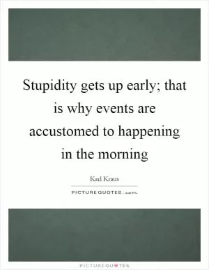 Stupidity gets up early; that is why events are accustomed to happening in the morning Picture Quote #1