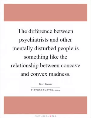 The difference between psychiatrists and other mentally disturbed people is something like the relationship between concave and convex madness Picture Quote #1