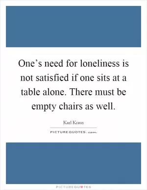 One’s need for loneliness is not satisfied if one sits at a table alone. There must be empty chairs as well Picture Quote #1