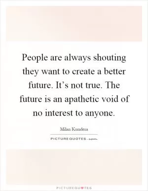 People are always shouting they want to create a better future. It’s not true. The future is an apathetic void of no interest to anyone Picture Quote #1