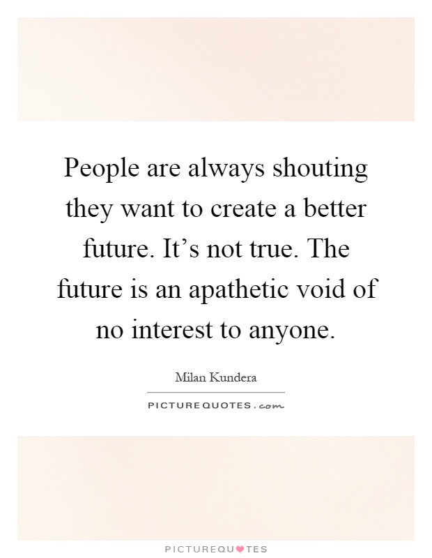 People are always shouting they want to create a better future. It's not true. The future is an apathetic void of no interest to anyone Picture Quote #1