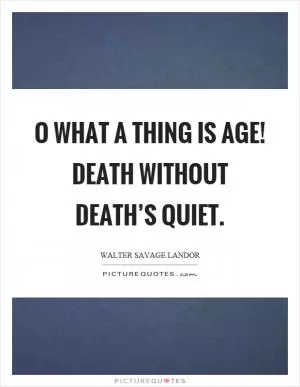 O what a thing is age! Death without death’s quiet Picture Quote #1