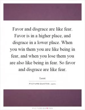Favor and disgrace are like fear. Favor is in a higher place, and disgrace in a lower place. When you win them you are like being in fear, and when you lose them you are also like being in fear. So favor and disgrace are like fear Picture Quote #1