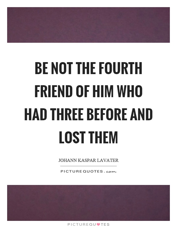 Be not the fourth friend of him who had three before and lost them Picture Quote #1
