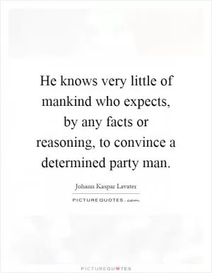 He knows very little of mankind who expects, by any facts or reasoning, to convince a determined party man Picture Quote #1