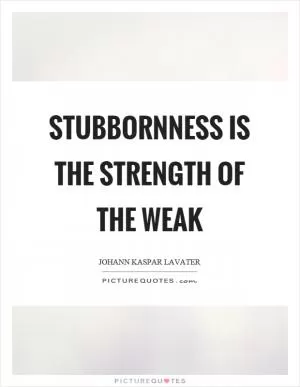 Stubbornness is the strength of the weak Picture Quote #1
